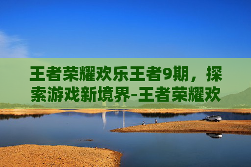 王者荣耀欢乐王者9期，探索游戏新境界-王者荣耀欢乐王者9期在哪