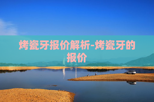 烤瓷牙报价解析-烤瓷牙的报价