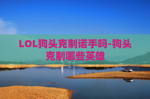 LOL狗头克制诺手吗-狗头克制哪些英雄