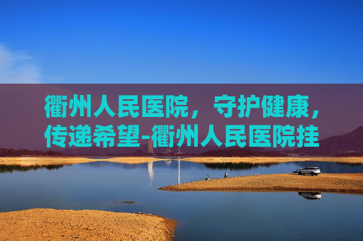 衢州人民医院，守护健康，传递希望-衢州人民医院挂号网上预约平台