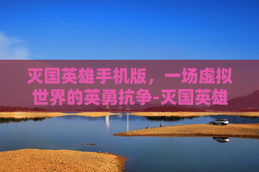 灭国英雄手机版，一场虚拟世界的英勇抗争-灭国英雄手机版下载