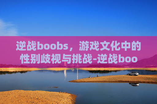 逆战boobs，游戏文化中的性别歧视与挑战-逆战boos角色有哪些