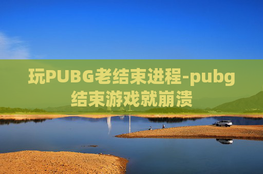 玩PUBG老结束进程-pubg结束游戏就崩溃