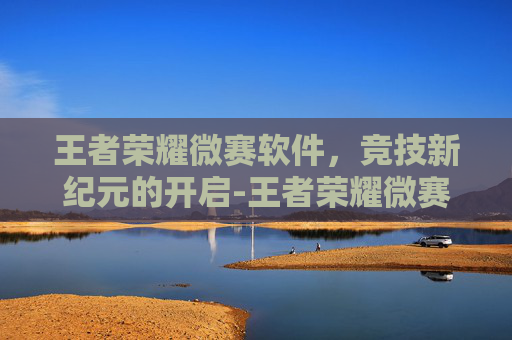 王者荣耀微赛软件，竞技新纪元的开启-王者荣耀微赛事官网