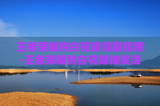 王者荣耀纯白花嫁领取指南-王者荣耀纯白花嫁抽奖活动