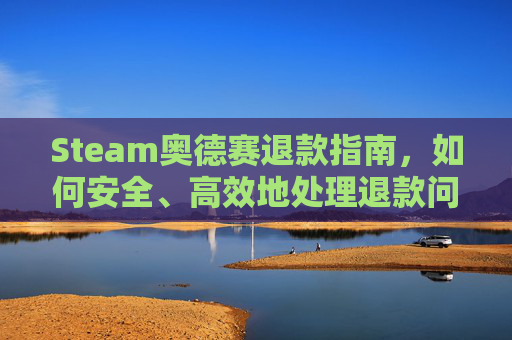 Steam奥德赛退款指南，如何安全、高效地处理退款问题-steam上买的奥德赛还用下载育碧吗