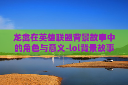 龙禽在英雄联盟背景故事中的角色与意义-lol背景故事的龙禽是什么 龙禽在英雄联盟背景故事中的角色与意义-lol背景故事的龙禽是什么