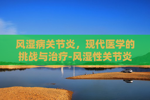 风湿病关节炎,现代医学的挑战与治疗-风湿性关节炎手指肿疼怎么办 风湿病关节炎,现代医学的挑战与治疗-风湿性关节炎手指肿疼怎么办
