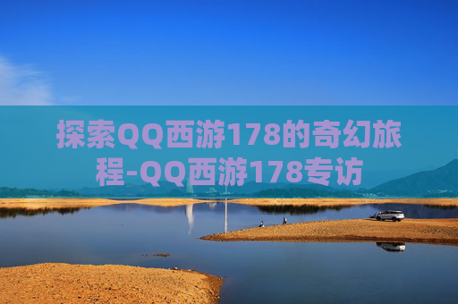 探索QQ西游178的奇幻旅程-QQ西游178专访 探索QQ西游178的奇幻旅程-QQ西游178专访