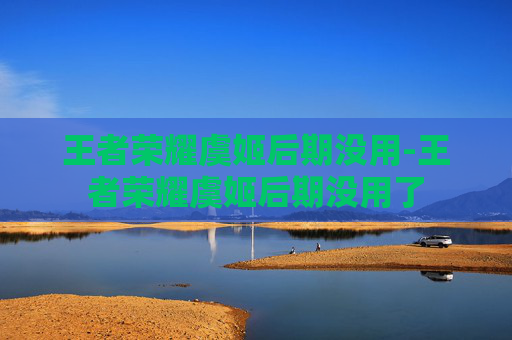 王者荣耀虞姬后期没用-王者荣耀虞姬后期没用了