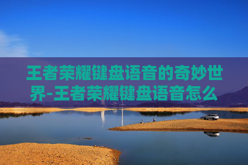 王者荣耀键盘语音的奇妙世界-王者荣耀键盘语音怎么设置