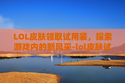 LOL皮肤领取试用装,探索游戏内的新风采-lol皮肤试玩 LOL皮肤领取试用装,探索游戏内的新风采-lol皮肤试玩