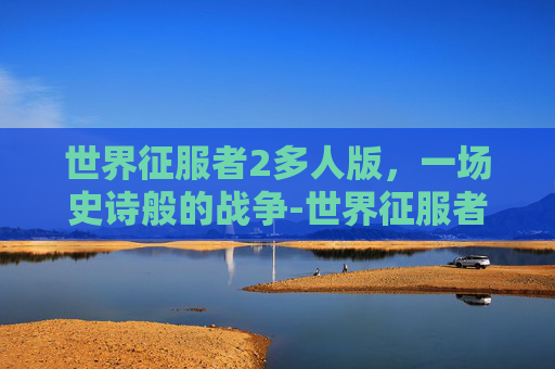 世界征服者2多人版,一场史诗般的战争-世界征服者2多人版下载 世界征服者2多人版,一场史诗般的战争-世界征服者2多人版下载