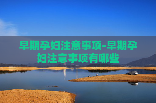 早期孕妇注意事项-早期孕妇注意事项有哪些
