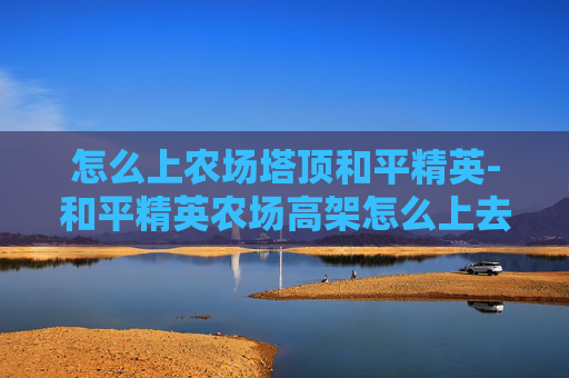 怎么上农场塔顶和平精英-和平精英农场高架怎么上去