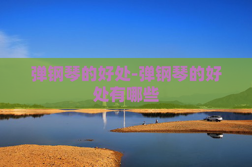 弹钢琴的好处-弹钢琴的好处有哪些 弹钢琴的好处-弹钢琴的好处有哪些