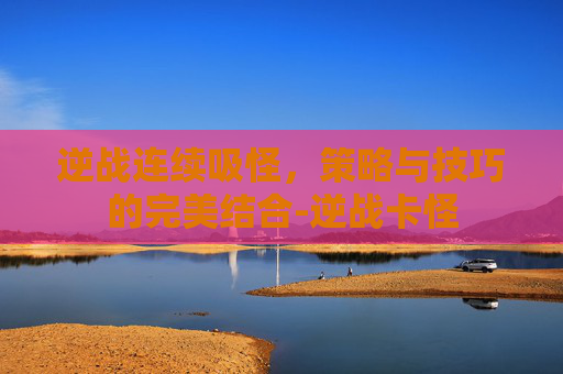 逆战连续吸怪，策略与技巧的完美结合-逆战卡怪