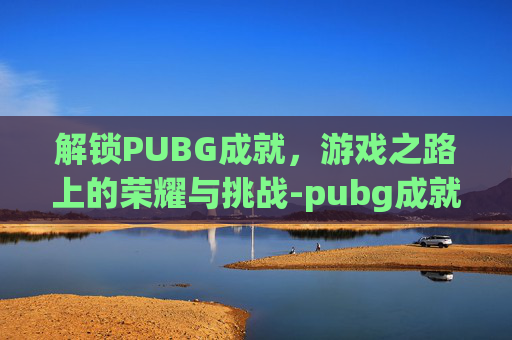 解锁PUBG成就，游戏之路上的荣耀与挑战-pubg成就
