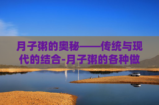月子粥的奥秘——传统与现代的结合-月子粥的各种做法视频 月子粥的奥秘——传统与现代的结合-月子粥的各种做法视频