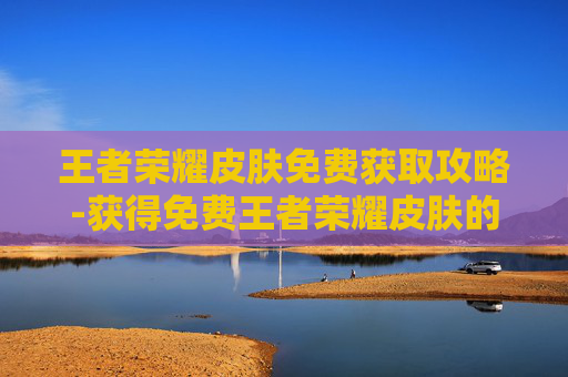 王者荣耀皮肤免费获取攻略-获得免费王者荣耀皮肤的网站 王者荣耀皮肤免费获取攻略-获得免费王者荣耀皮肤的网站