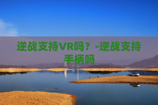 逆战支持VR吗?-逆战支持手柄吗 逆战支持VR吗?-逆战支持手柄吗