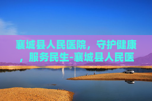 襄城县人民医院，守护健康，服务民生-襄城县人民医院官网