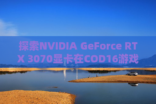 探索NVIDIA GeForce RTX 3070显卡在COD16游戏中的卓越表现-cod16显卡占用率低 探索NVIDIA GeForce RTX 3070显卡在COD16游戏中的卓越表现-cod16显卡占用率低