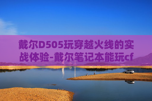 戴尔D505玩穿越火线的实战体验-戴尔笔记本能玩cf吗