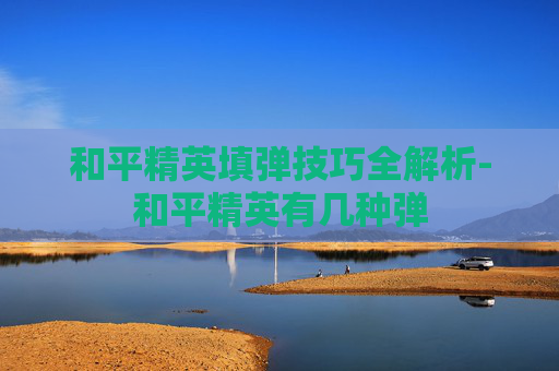 和平精英填弹技巧全解析-和平精英有几种弹