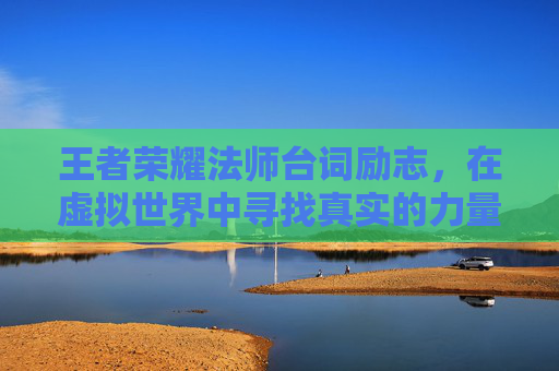 王者荣耀法师台词励志,在虚拟世界中寻找真实的力量-王者荣耀法师语录 王者荣耀法师台词励志,在虚拟世界中寻找真实的力量-王者荣耀法师语录