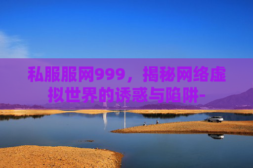 私服服网999,揭秘网络虚拟世界的诱惑与陷阱- 私服服网999,揭秘网络虚拟世界的诱惑与陷阱-