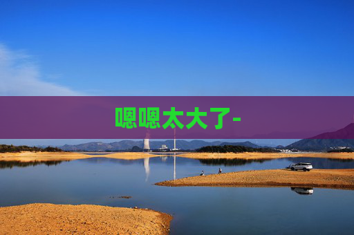 嗯嗯太大了- 嗯嗯太大了-