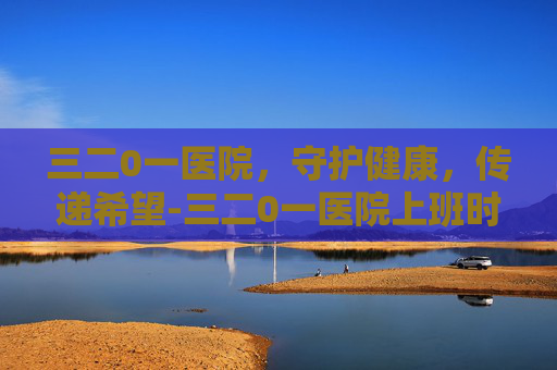 三二0一医院,守护健康,传递希望-三二0一医院上班时间 三二0一医院,守护健康,传递希望-三二0一医院上班时间