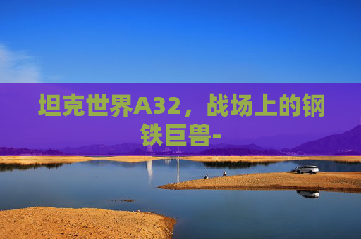 坦克世界A32,战场上的钢铁巨兽- 坦克世界A32,战场上的钢铁巨兽-