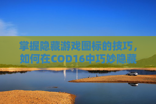 掌握隐藏游戏图标的技巧，如何在COD16中巧妙隐藏你的身份-cod16怎么隐藏武器