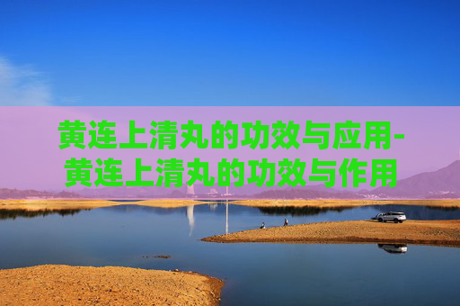 黄连上清丸的功效与应用-黄连上清丸的功效与作用 黄连上清丸的功效与应用-黄连上清丸的功效与作用
