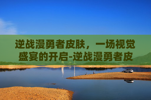 逆战漫勇者皮肤,一场视觉盛宴的开启-逆战漫勇者皮肤有哪些 逆战漫勇者皮肤,一场视觉盛宴的开启-逆战漫勇者皮肤有哪些