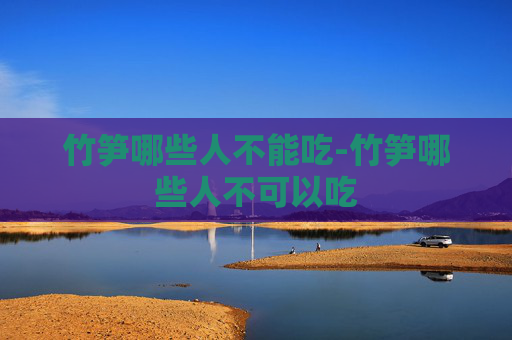 竹笋哪些人不能吃-竹笋哪些人不可以吃 竹笋哪些人不能吃-竹笋哪些人不可以吃