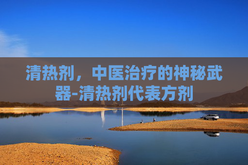 清热剂，中医治疗的神秘武器-清热剂代表方剂