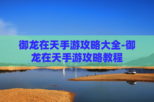 御龙在天手游攻略大全-御龙在天手游攻略教程