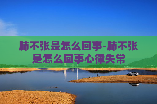 肺不张是怎么回事-肺不张是怎么回事心律失常 肺不张是怎么回事-肺不张是怎么回事心律失常