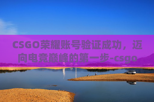 CSGO荣耀账号验证成功,迈向电竞巅峰的第一步-csgo荣耀账号验证成功后怎么办 CSGO荣耀账号验证成功,迈向电竞巅峰的第一步-csgo荣耀账号验证成功后怎么办