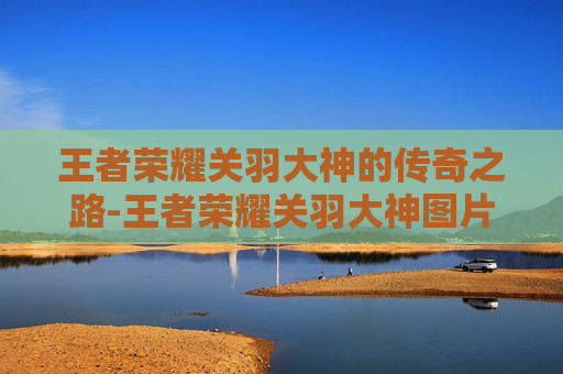 王者荣耀关羽大神的传奇之路-王者荣耀关羽大神图片 王者荣耀关羽大神的传奇之路-王者荣耀关羽大神图片