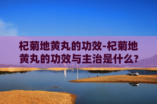 杞菊地黄丸的功效-杞菊地黄丸的功效与主治是什么?适合哪些体质的人服用?