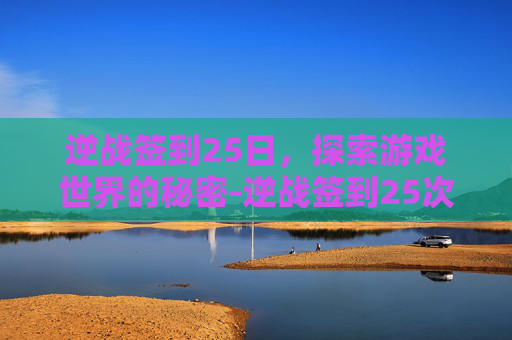 逆战签到25日，探索游戏世界的秘密-逆战签到25次给永久吗