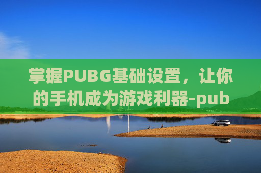 掌握PUBG基础设置,让你的手机成为游戏利器-pubg手游基础设置 掌握PUBG基础设置,让你的手机成为游戏利器-pubg手游基础设置