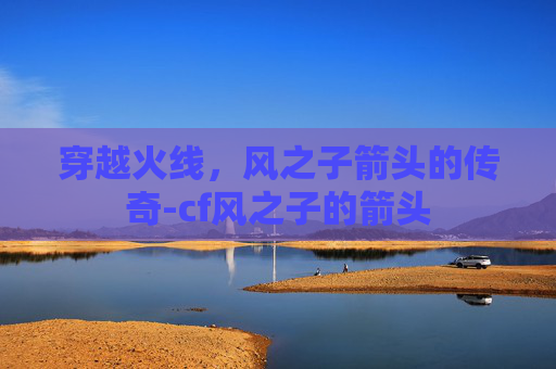 穿越火线,风之子箭头的传奇-cf风之子的箭头 穿越火线,风之子箭头的传奇-cf风之子的箭头