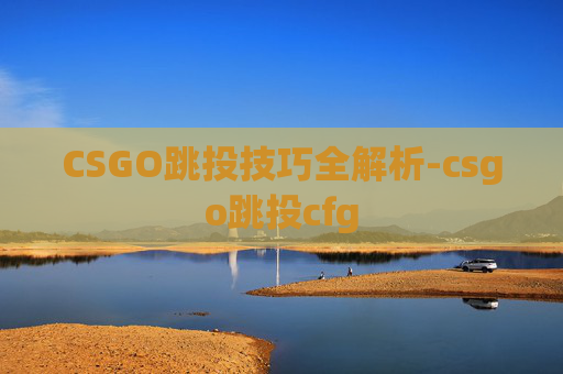 CSGO跳投技巧全解析-csgo跳投cfg CSGO跳投技巧全解析-csgo跳投cfg