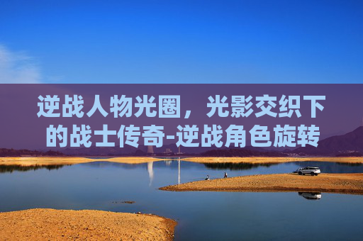 逆战人物光圈,光影交织下的战士传奇-逆战角色旋转光圈是什么 逆战人物光圈,光影交织下的战士传奇-逆战角色旋转光圈是什么