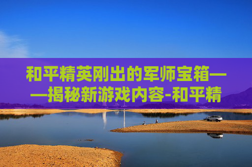 和平精英刚出的军师宝箱——揭秘新游戏内容-和平精英刚出的军师宝箱多少钱